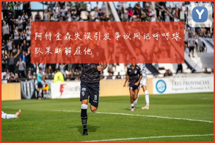 阿特金森失误引发争议网记呼吁球队果断解雇他
