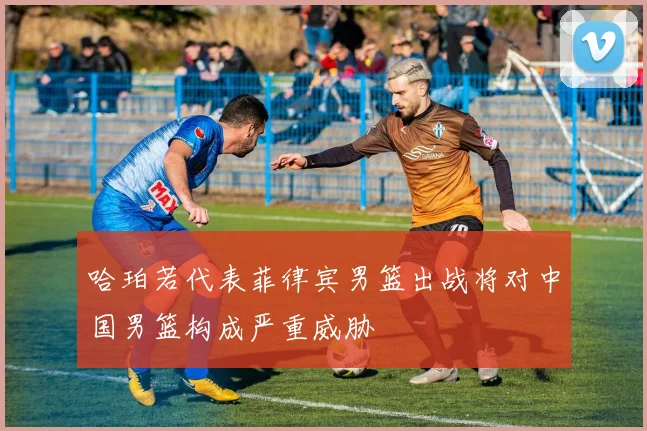 哈珀若代表菲律宾男篮出战将对中国男篮构成严重威胁