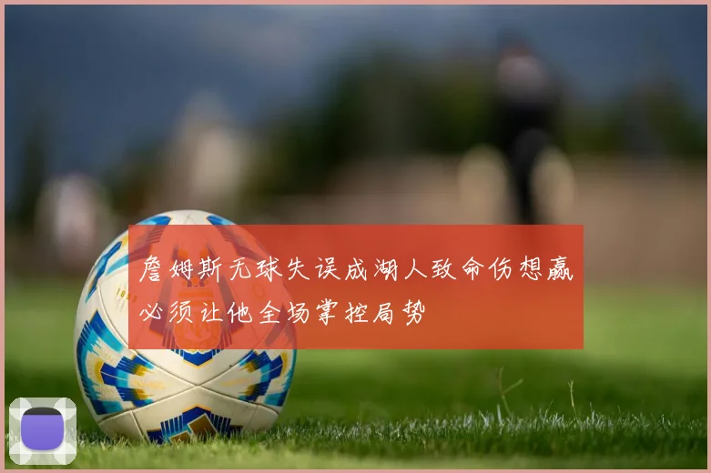 詹姆斯无球失误成湖人致命伤想赢必须让他全场掌控局势
