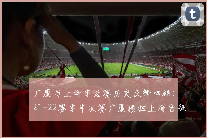 广厦与上海季后赛历史交锋回顾：21-22赛季半决赛广厦横扫上海晋级决赛