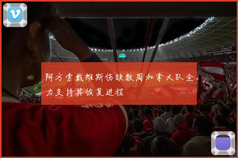 阿方索戴维斯伤缺数周加拿大队全力支持其恢复进程