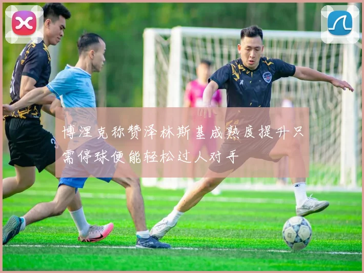 博涅克称赞泽林斯基成熟度提升只需停球便能轻松过人对手