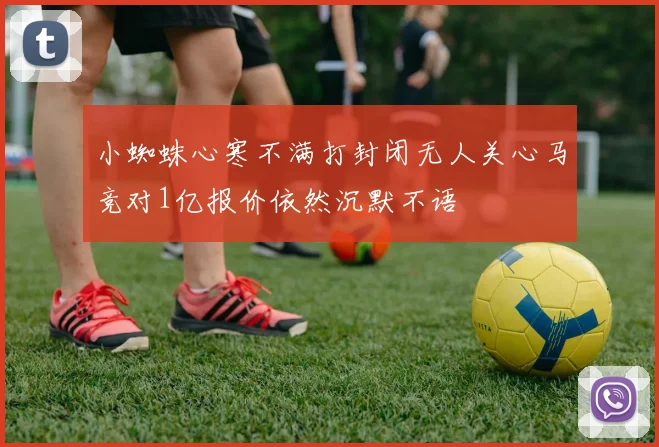 小蜘蛛心寒不满打封闭无人关心马竞对1亿报价依然沉默不语