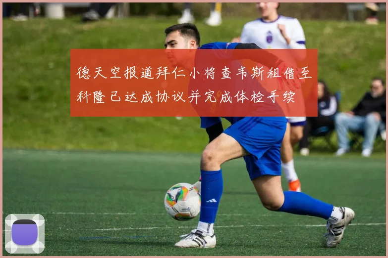 德天空报道拜仁小将查韦斯租借至科隆已达成协议并完成体检手续