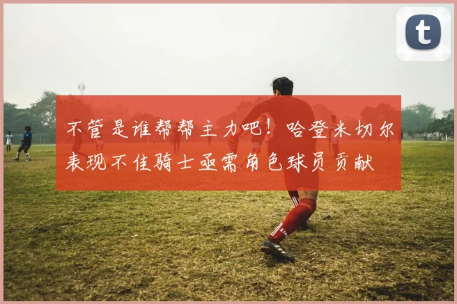 不管是谁帮帮主力吧！哈登米切尔表现不佳骑士亟需角色球员贡献