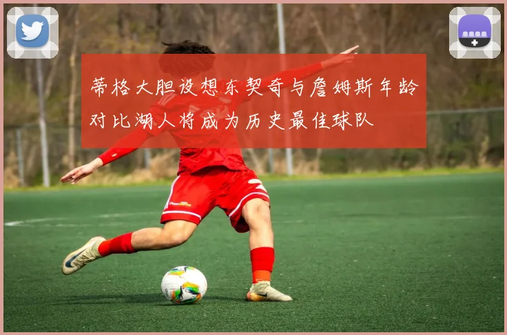蒂格大胆设想东契奇与詹姆斯年龄对比湖人将成为历史最佳球队