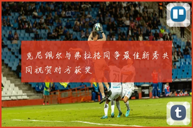 克尼佩尔与弗拉格同争最佳新秀共同祝贺对方获奖