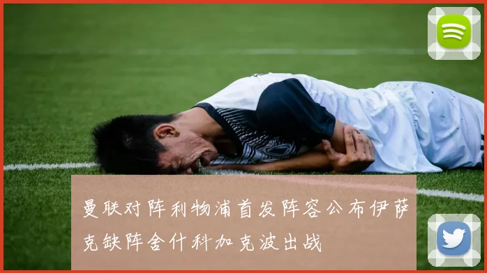 曼联对阵利物浦首发阵容公布伊萨克缺阵舍什科加克波出战