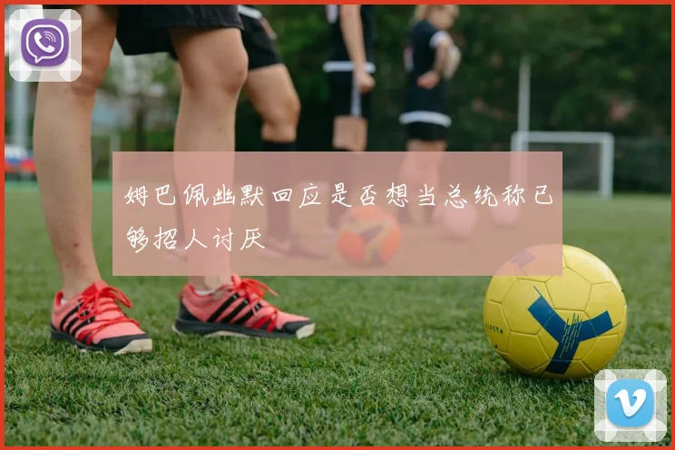 姆巴佩幽默回应是否想当总统称已够招人讨厌